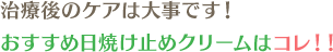 治療後のケアは大事です!おすすめ日焼け止めクリームはコレ!!