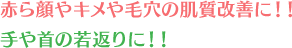 赤ら顔やキメや毛穴の肌質改善に!!手や首の若返りに!!